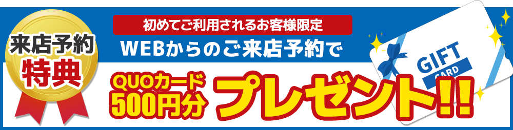 来店予約特典 初めてご利用されるお客様限定 WEBからのご来店予約でQUOカード500円分プレゼント！！