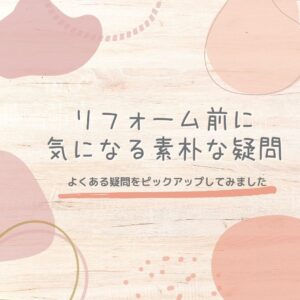 [リフォームの不安]リフォーム前に気になる素朴な疑問～よくある疑問をピックアップしてみました