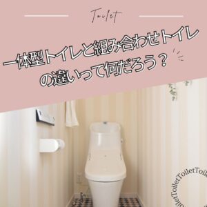 [山梨×トイレ] 一体型トイレと組み合わせトイレの違いって何だろう？