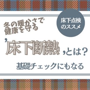 山梨×床下断熱｜冬の暖かさで健康を守る床下断熱とは？基礎チェックにもなる床下点検のススメ