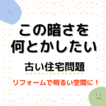 山梨のリフォーム～この暗さをなんとかしたい…古い住宅でありがちな問題。明るい空間にするリフォーム方法とは？
