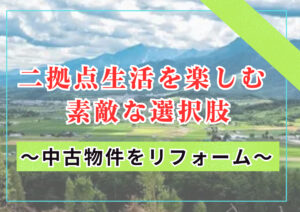 【山梨×リフォーム】二拠点生活を楽しむ際の素敵な選択肢～中古物件をリフォームしてみませんか