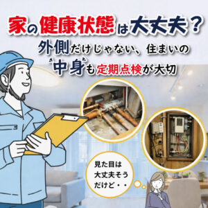 【山梨・甲府×リフォーム】家の健康状態は大丈夫？外側だけじゃない、住まいの“中身”も定期点検が大切